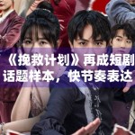 《挽救计划》再成短剧话题样本，快节奏表达如何避免信息堆叠