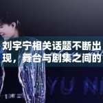 刘宇宁相关话题不断出现，舞台与剧集之间的关注点正在如何转移