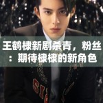 王鹤棣新剧杀青，粉丝：期待棣棣的新角色