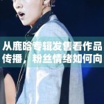 从鹿晗专辑发售看作品传播，粉丝情绪如何向路人讨论扩散