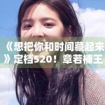 《想把你和时间藏起来》定档520！章若楠王安宇CP感拉满
