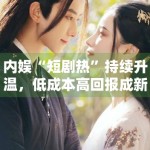 内娱“短剧热”持续升温，低成本高回报成新趋势