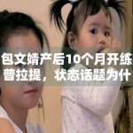 包文婧产后10个月开练普拉提，状态话题为什么容易延展成讨论