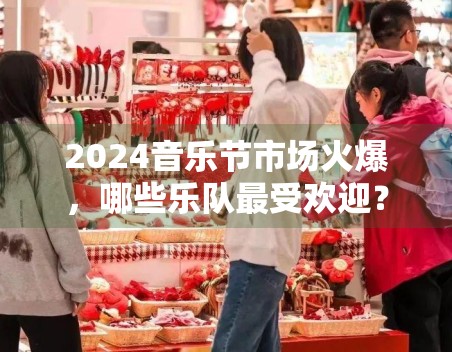 2024音乐节市场火爆，哪些乐队最受欢迎？