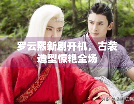 罗云熙新剧开机，古装造型惊艳全场