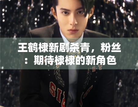 王鹤棣新剧杀青,粉丝:期待棣棣的新角色 王鹤棣新剧杀青,粉丝:期待棣棣的新角色