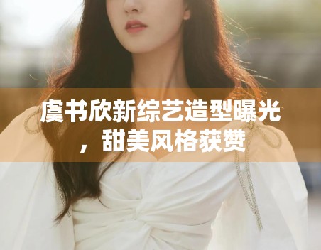 虞书欣新综艺造型曝光,甜美风格获赞 虞书欣新综艺造型曝光,甜美风格获赞