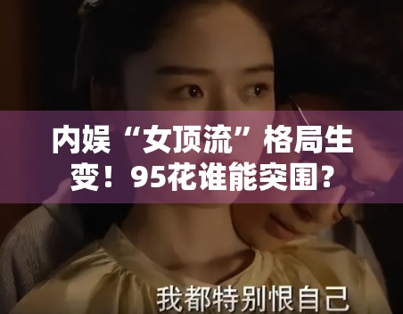 内娱“女顶流”格局生变!95花谁能突围? 内娱“女顶流”格局生变!95花谁能突围?