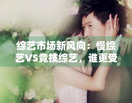 综艺市场新风向：慢综艺VS竞技综艺，谁更受欢迎？