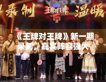 《王牌对王牌》新一期录制，嘉宾阵容强大