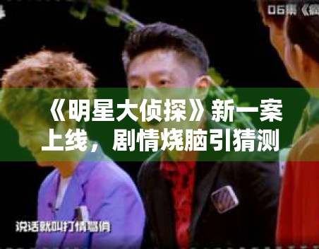 《明星大侦探》新一案上线,剧情烧脑引猜测 《明星大侦探》新一案上线,剧情烧脑引猜测