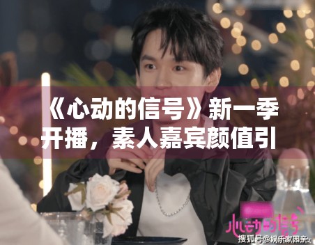 《心动的信号》新一季开播，素人嘉宾颜值引热议