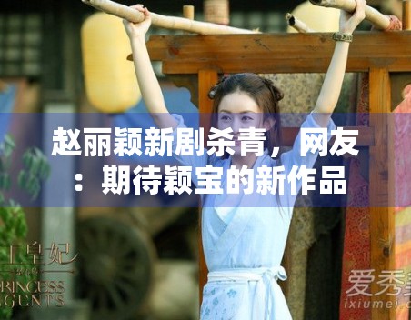 赵丽颖新剧杀青，网友：期待颖宝的新作品