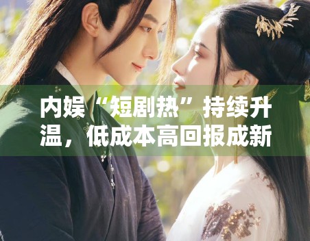 内娱“短剧热”持续升温，低成本高回报成新趋势