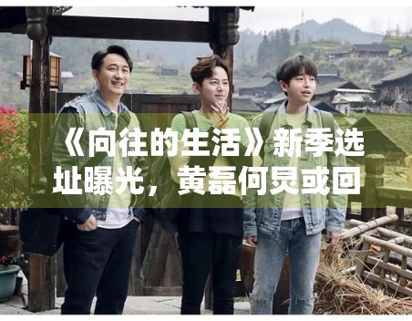 《向往的生活》新季选址曝光，黄磊何炅或回归田园