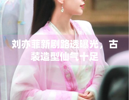 刘亦菲新剧路透曝光，古装造型仙气十足