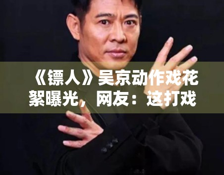 《镖人》吴京动作戏花絮曝光，网友：这打戏看十遍都不够
