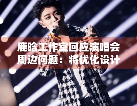 鹿晗工作室回应演唱会周边问题:将优化设计并补偿粉丝 鹿晗工作室回应演唱会周边问题:将优化设计并补偿粉丝