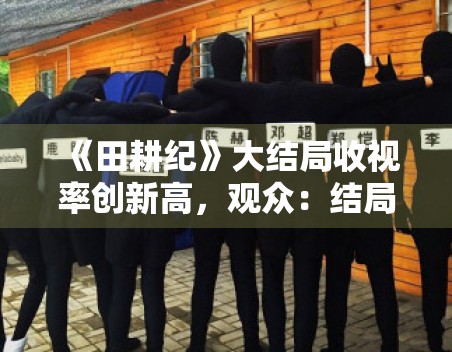 《田耕纪》大结局收视率创新高，观众：结局仓促但值得追