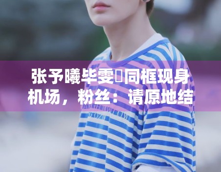 张予曦毕雯珺同框现身机场，粉丝：请原地结婚！