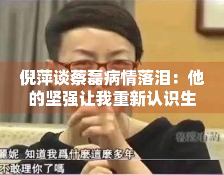 倪萍谈蔡磊病情落泪：他的坚强让我重新认识生命