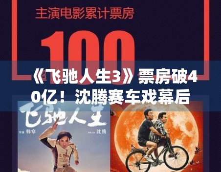 《飞驰人生3》票房破40亿！沈腾赛车戏幕后花絮首曝光