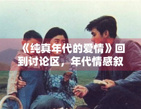《纯真年代的爱情》回到讨论区，年代情感叙事如何写出层次感