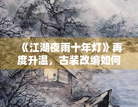 《江湖夜雨十年灯》再度升温，古装改编如何处理原著粉期待