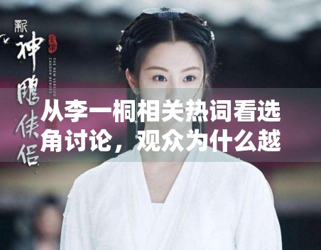 从李一桐相关热词看选角讨论，观众为什么越来越爱代入角色想象