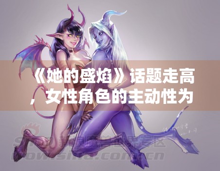 《她的盛焰》话题走高，女性角色的主动性为何更容易形成共鸣