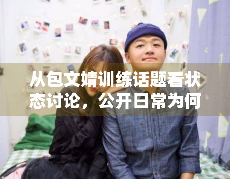 从包文婧训练话题看状态讨论，公开日常为何能持续吸引围观