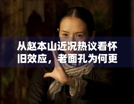 从赵本山近况热议看怀旧效应，老面孔为何更容易形成集体记忆