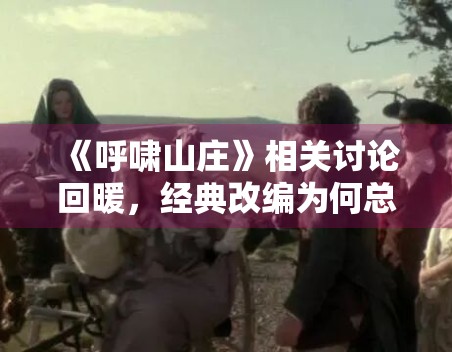 《呼啸山庄》相关讨论回暖,经典改编为何总会面临风格比较 《呼啸山庄》相关讨论回暖,经典改编为何总会面临风格比较