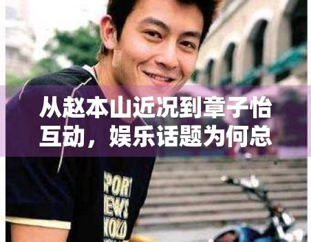 从赵本山近况到章子怡互动,娱乐话题为何总在怀旧与轻松之间切换 从赵本山近况到章子怡互动,娱乐话题为何总在怀旧与轻松之间切换