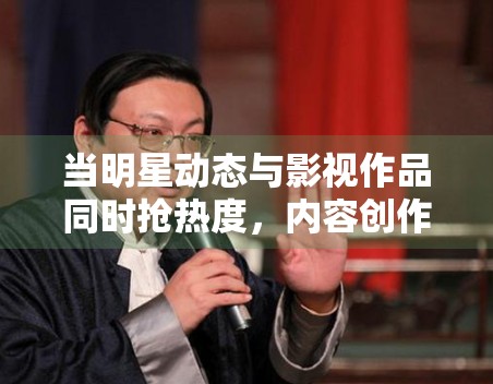 当明星动态与影视作品同时抢热度,内容创作者该怎样平衡选题方向 当明星动态与影视作品同时抢热度,内容创作者该怎样平衡选题方向
