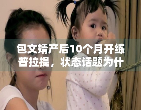 包文婧产后10个月开练普拉提，状态话题为什么容易延展成讨论